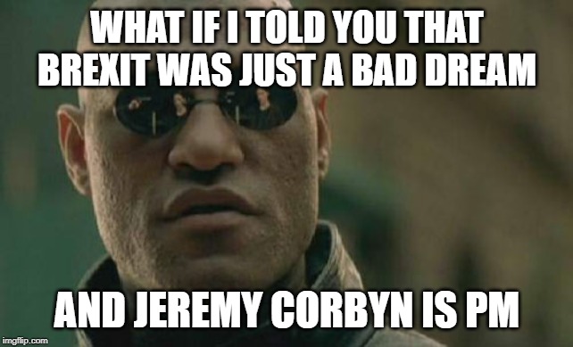 Matrix Morpheus | WHAT IF I TOLD YOU THAT BREXIT WAS JUST A BAD DREAM; AND JEREMY CORBYN IS PM | image tagged in memes,matrix morpheus | made w/ Imgflip meme maker