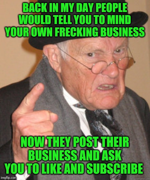 And that... is what's wrong with the world! | BACK IN MY DAY PEOPLE WOULD TELL YOU TO MIND YOUR OWN FRECKING BUSINESS; NOW THEY POST THEIR BUSINESS AND ASK YOU TO LIKE AND SUBSCRIBE | image tagged in back in my day,social media | made w/ Imgflip meme maker