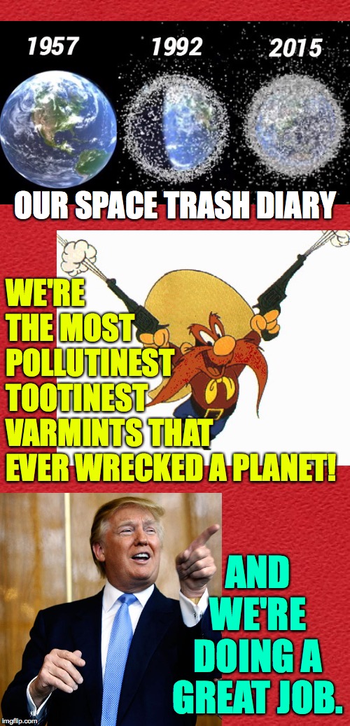 This is what's up there, Doc. | OUR SPACE TRASH DIARY; WE'RE
THE MOST
POLLUTINEST
TOOTINEST
VARMINTS THAT
EVER WRECKED A PLANET! AND WE'RE DOING A GREAT JOB. | image tagged in memes,space trash,trump,yosemite sam | made w/ Imgflip meme maker
