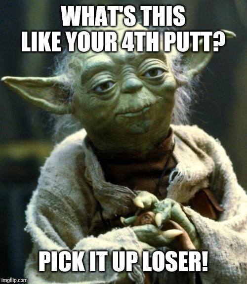 Star Wars Yoda | WHAT'S THIS LIKE YOUR 4TH PUTT? PICK IT UP LOSER! | image tagged in memes,star wars yoda | made w/ Imgflip meme maker