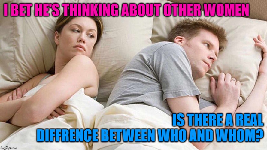 I Bet He's Thinking About Other Women | I BET HE'S THINKING ABOUT OTHER WOMEN; IS THERE A REAL DIFFRENCE BETWEEN WHO AND WHOM? | image tagged in i bet he's thinking about other women | made w/ Imgflip meme maker