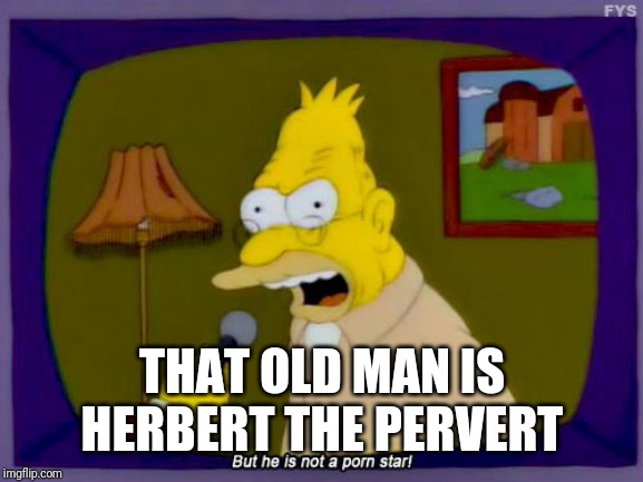 Grandpa Simpson Interview | THAT OLD MAN IS HERBERT THE PERVERT | image tagged in grandpa simpson interview | made w/ Imgflip meme maker