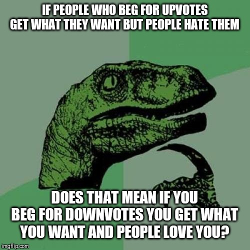 Philosoraptor Meme | IF PEOPLE WHO BEG FOR UPVOTES GET WHAT THEY WANT BUT PEOPLE HATE THEM; DOES THAT MEAN IF YOU BEG FOR DOWNVOTES YOU GET WHAT YOU WANT AND PEOPLE LOVE YOU? | image tagged in memes,philosoraptor | made w/ Imgflip meme maker