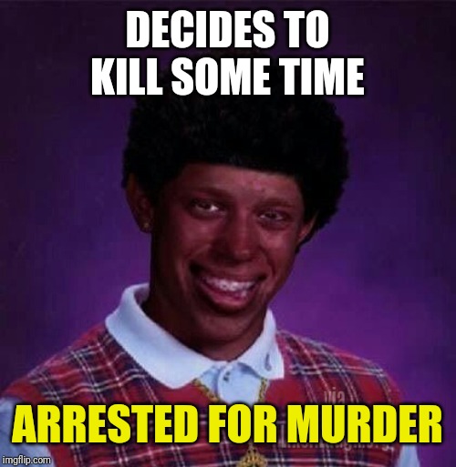 black bad Luck Brian  | DECIDES TO KILL SOME TIME; ARRESTED FOR MURDER | image tagged in black bad luck brian | made w/ Imgflip meme maker