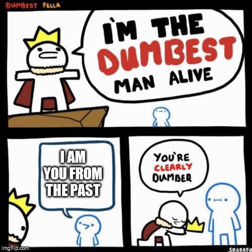 I'm the dumbest man alive | I AM YOU FROM THE PAST | image tagged in i'm the dumbest man alive | made w/ Imgflip meme maker