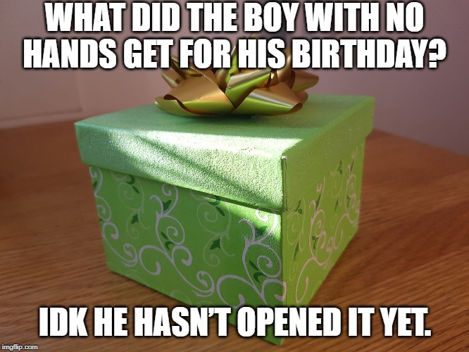 Happy Birthday | WHAT DID THE BOY WITH NO HANDS GET FOR HIS BIRTHDAY? IDK HE HASN’T OPENED IT YET. | image tagged in gift box | made w/ Imgflip meme maker