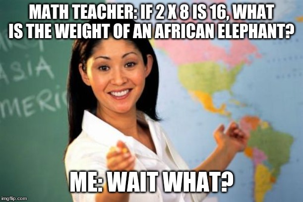 Unhelpful High School Teacher | MATH TEACHER: IF 2 X 8 IS 16, WHAT IS THE WEIGHT OF AN AFRICAN ELEPHANT? ME: WAIT WHAT? | image tagged in memes,unhelpful high school teacher | made w/ Imgflip meme maker
