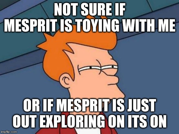 Futurama Fry | NOT SURE IF MESPRIT IS TOYING WITH ME; OR IF MESPRIT IS JUST OUT EXPLORING ON ITS ON | image tagged in memes,futurama fry | made w/ Imgflip meme maker