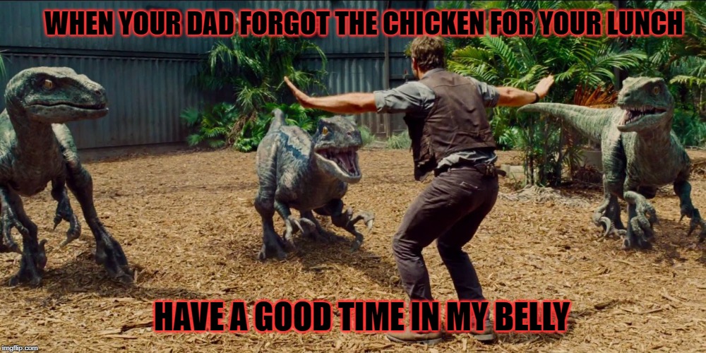 Jurassic park raptor | WHEN YOUR DAD FORGOT THE CHICKEN FOR YOUR LUNCH; HAVE A GOOD TIME IN MY BELLY | image tagged in jurassic park raptor | made w/ Imgflip meme maker