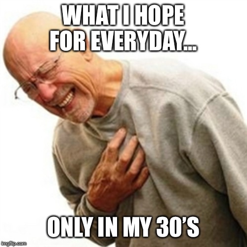 Right In The Childhood | WHAT I HOPE FOR EVERYDAY... ONLY IN MY 30’S | image tagged in memes,right in the childhood | made w/ Imgflip meme maker