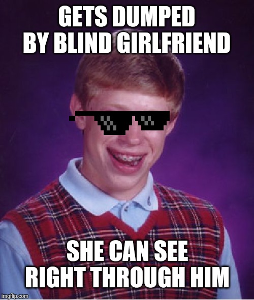 Bad Luck Brian | GETS DUMPED BY BLIND GIRLFRIEND; SHE CAN SEE RIGHT THROUGH HIM | image tagged in memes,bad luck brian | made w/ Imgflip meme maker