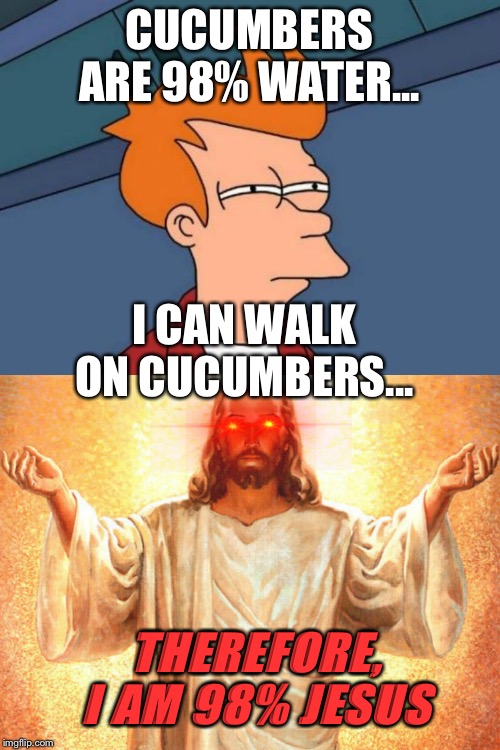 CUCUMBERS ARE 98% WATER... I CAN WALK ON CUCUMBERS... THEREFORE, I AM 98% JESUS | image tagged in memes,futurama fry | made w/ Imgflip meme maker