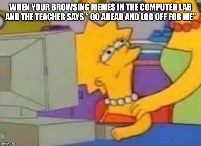 Lisa Simpson Computer | WHEN YOUR BROWSING MEMES IN THE COMPUTER LAB AND THE TEACHER SAYS “ GO AHEAD AND LOG OFF FOR ME” | image tagged in lisa simpson computer | made w/ Imgflip meme maker