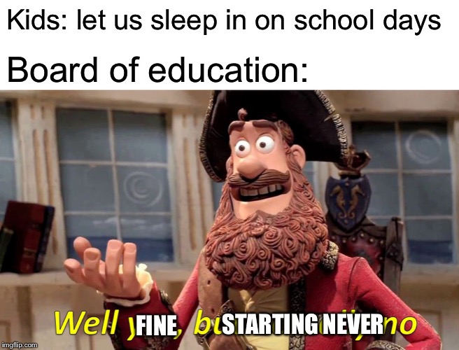 Well Yes, But Actually No | Kids: let us sleep in on school days; Board of education:; STARTING NEVER; FINE | image tagged in memes,well yes but actually no | made w/ Imgflip meme maker