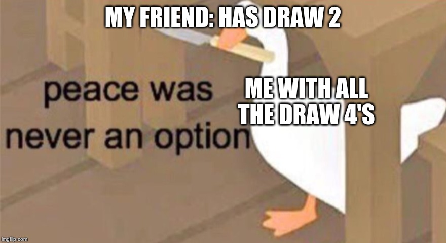 Untitled Goose Peace Was Never an Option | MY FRIEND: HAS DRAW 2; ME WITH ALL THE DRAW 4'S | image tagged in untitled goose peace was never an option | made w/ Imgflip meme maker