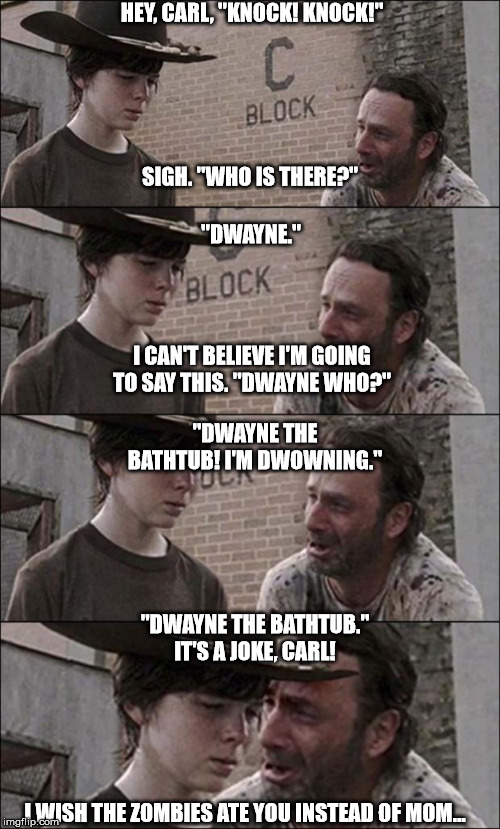the walking dead coral | HEY, CARL, "KNOCK! KNOCK!"; SIGH. "WHO IS THERE?"; "DWAYNE."; I CAN'T BELIEVE I'M GOING TO SAY THIS. "DWAYNE WHO?"; "DWAYNE THE BATHTUB! I'M DWOWNING."; "DWAYNE THE BATHTUB." IT'S A JOKE, CARL! I WISH THE ZOMBIES ATE YOU INSTEAD OF MOM... | image tagged in the walking dead coral | made w/ Imgflip meme maker