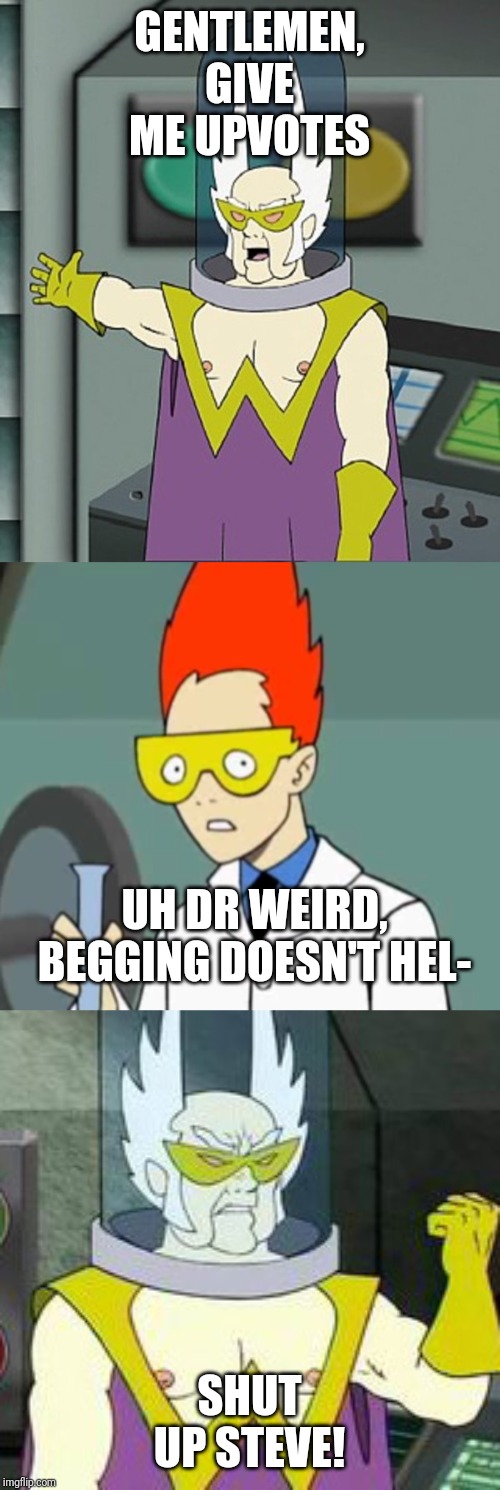 GENTLEMEN, GIVE ME UPVOTES; UH DR WEIRD, BEGGING DOESN'T HEL-; SHUT UP STEVE! | image tagged in gentlemen behold,steve,upvote,athf,memes | made w/ Imgflip meme maker