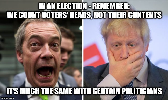 boris and farage | IN AN ELECTION - REMEMBER:
WE COUNT VOTERS' HEADS, NOT THEIR CONTENTS; IT'S MUCH THE SAME WITH CERTAIN POLITICIANS | image tagged in boris and farage | made w/ Imgflip meme maker