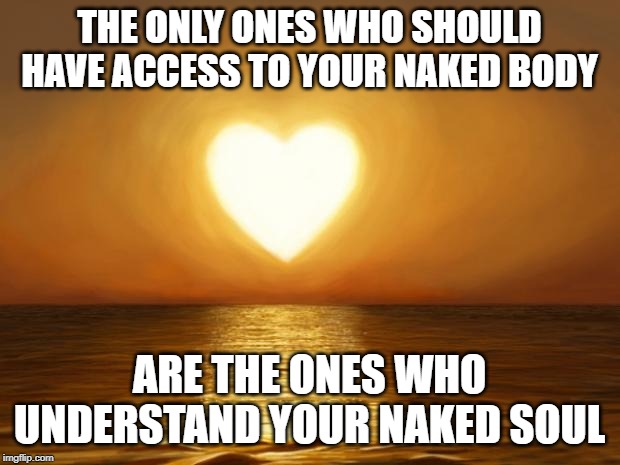 Love | THE ONLY ONES WHO SHOULD HAVE ACCESS TO YOUR NAKED BODY; ARE THE ONES WHO UNDERSTAND YOUR NAKED SOUL | image tagged in love | made w/ Imgflip meme maker