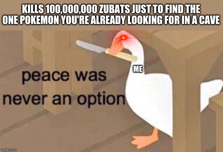 Untitled Goose Peace Was Never an Option | KILLS 100,000,000 ZUBATS JUST TO FIND THE ONE POKEMON YOU'RE ALREADY LOOKING FOR IN A CAVE; ME | image tagged in untitled goose peace was never an option | made w/ Imgflip meme maker