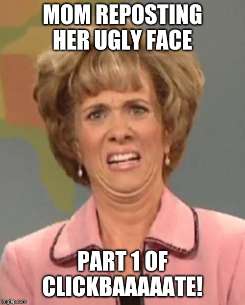 Disgusted Kristin Wiig | MOM REPOSTING HER UGLY FACE; PART 1 OF CLICKBAAAAATE! | image tagged in disgusted kristin wiig | made w/ Imgflip meme maker