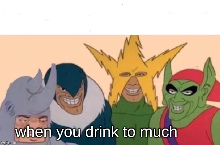 Me And The Boys | when you drink to much | image tagged in memes,me and the boys | made w/ Imgflip meme maker