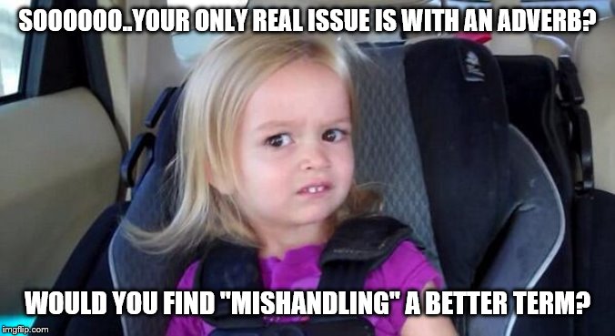 wtf girl | SOOOOOO..YOUR ONLY REAL ISSUE IS WITH AN ADVERB? WOULD YOU FIND "MISHANDLING" A BETTER TERM? | image tagged in wtf girl | made w/ Imgflip meme maker