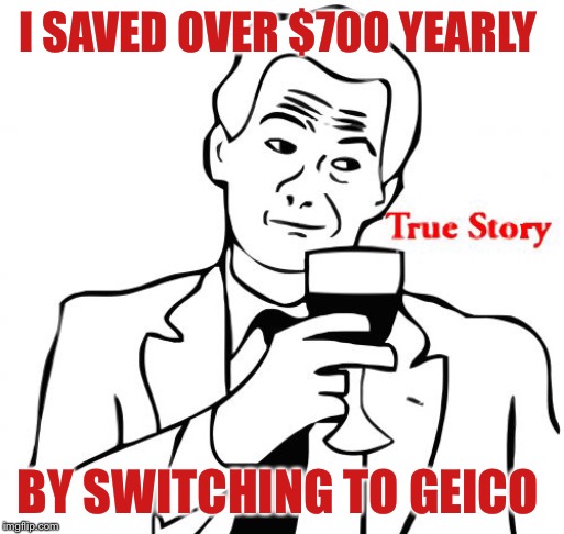 True Story Meme | I SAVED OVER $700 YEARLY BY SWITCHING TO GEICO | image tagged in memes,true story | made w/ Imgflip meme maker