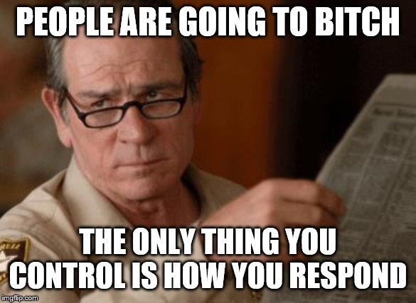 Tommy Lee Jones | PEOPLE ARE GOING TO B**CH THE ONLY THING YOU CONTROL IS HOW YOU RESPOND | image tagged in tommy lee jones | made w/ Imgflip meme maker