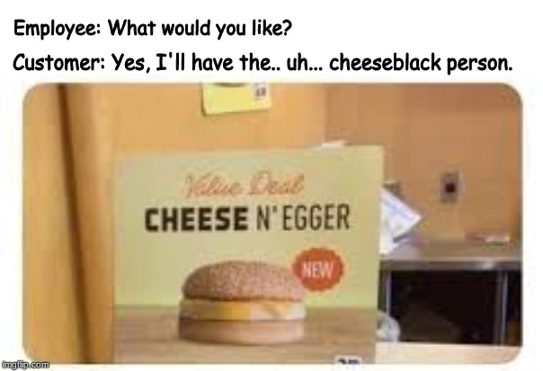chesse n' e?️?️er | Employee: What would you like? Customer: Yes, I'll have the.. uh... cheeseblack person. | image tagged in egger,mcdonalds,egg,n word | made w/ Imgflip meme maker