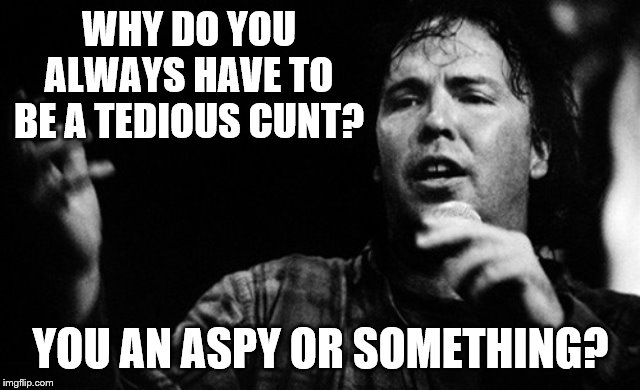 WHY DO YOU ALWAYS HAVE TO BE A TEDIOUS C**T? YOU AN ASPY OR SOMETHING? | made w/ Imgflip meme maker