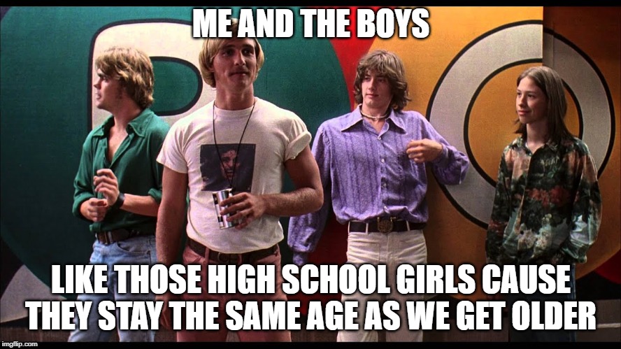 Allright Allright Allright | ME AND THE BOYS; LIKE THOSE HIGH SCHOOL GIRLS CAUSE THEY STAY THE SAME AGE AS WE GET OLDER | image tagged in me and the boys | made w/ Imgflip meme maker