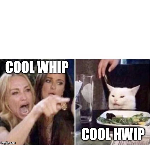 Real housewives screaming cat | COOL WHIP; COOL HWIP | image tagged in real housewives screaming cat | made w/ Imgflip meme maker