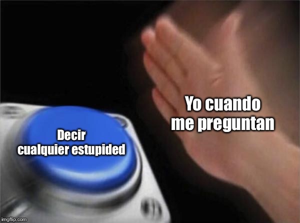 Blank Nut Button | Yo cuando me preguntan; Decir cualquier estupided | image tagged in memes,blank nut button | made w/ Imgflip meme maker