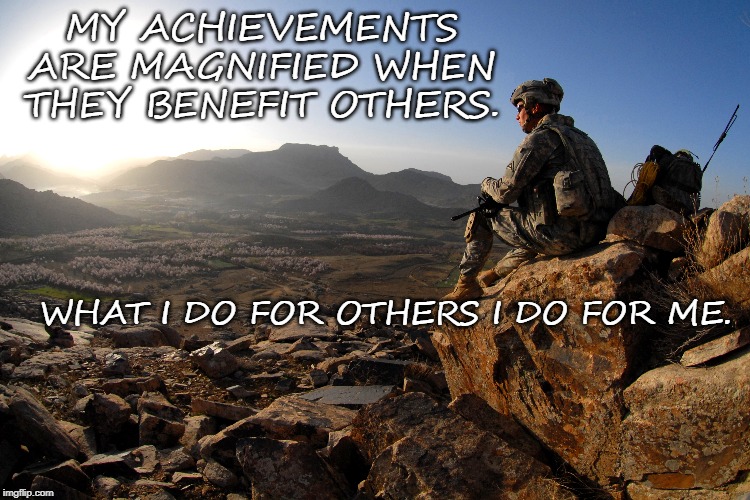 MY ACHIEVEMENTS ARE MAGNIFIED WHEN THEY BENEFIT OTHERS. WHAT I DO FOR OTHERS I DO FOR ME. | image tagged in soldier | made w/ Imgflip meme maker