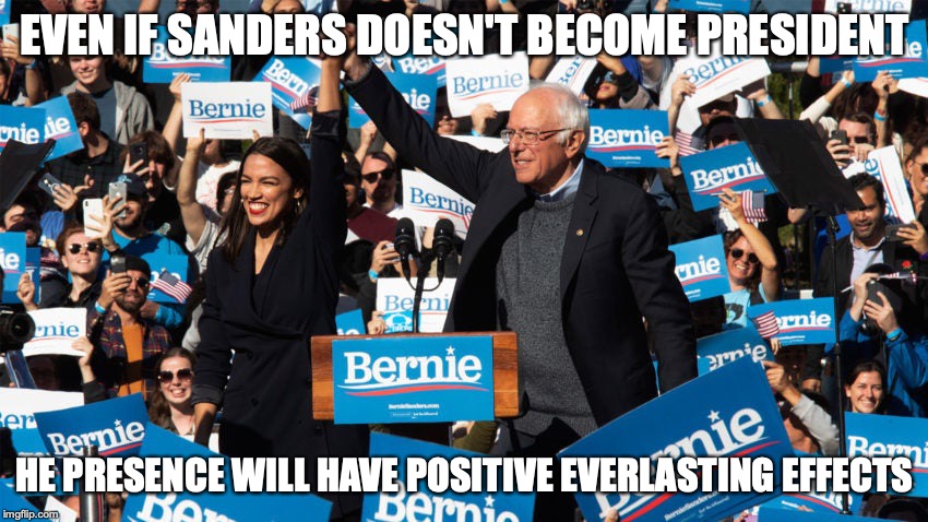 AOC Endorces Sanders | EVEN IF SANDERS DOESN'T BECOME PRESIDENT; HE PRESENCE WILL HAVE POSITIVE EVERLASTING EFFECTS | image tagged in bernie sanders,aoc,alexandria ocasio-cortez,politics,memes | made w/ Imgflip meme maker