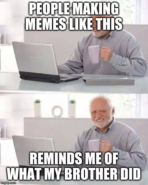 Hide the Pain Harold Meme | PEOPLE MAKING MEMES LIKE THIS REMINDS ME OF WHAT MY BROTHER DID | image tagged in memes,hide the pain harold | made w/ Imgflip meme maker