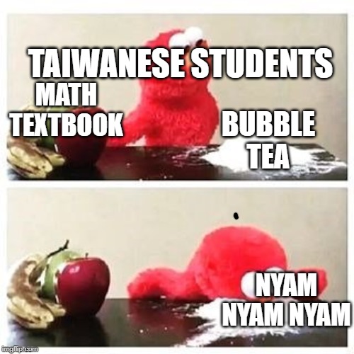 elmo cocaine | TAIWANESE STUDENTS; MATH TEXTBOOK; BUBBLE TEA; NYAM NYAM NYAM | image tagged in elmo cocaine | made w/ Imgflip meme maker