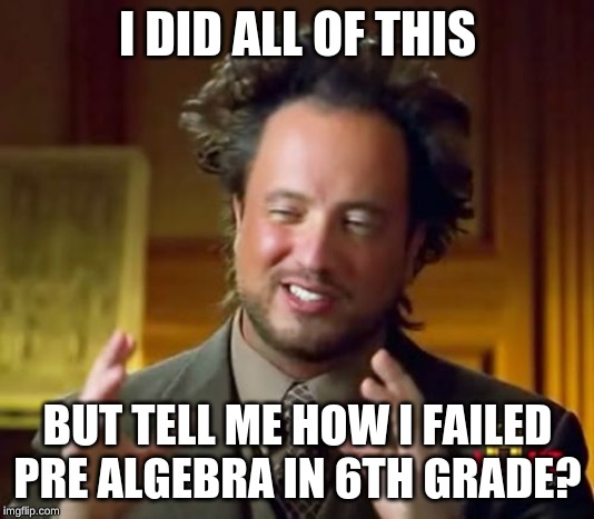 Ancient Aliens Meme | I DID ALL OF THIS BUT TELL ME HOW I FAILED PRE ALGEBRA IN 6TH GRADE? | image tagged in memes,ancient aliens | made w/ Imgflip meme maker