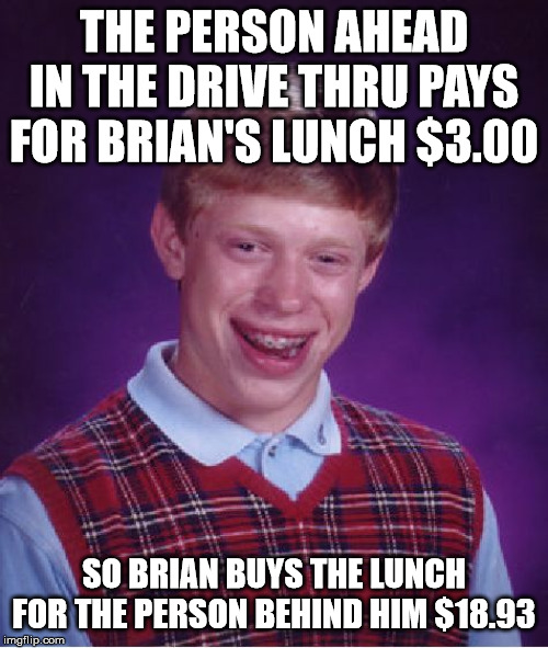 Bad Luck Brian | THE PERSON AHEAD IN THE DRIVE THRU PAYS FOR BRIAN'S LUNCH $3.00; SO BRIAN BUYS THE LUNCH FOR THE PERSON BEHIND HIM $18.93 | image tagged in memes,bad luck brian | made w/ Imgflip meme maker
