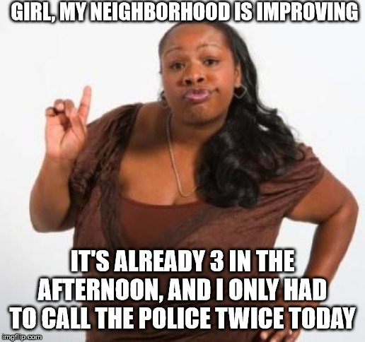 sassy black woman | GIRL, MY NEIGHBORHOOD IS IMPROVING; IT'S ALREADY 3 IN THE AFTERNOON, AND I ONLY HAD TO CALL THE POLICE TWICE TODAY | image tagged in sassy black woman,ghetto,neighborhood,police | made w/ Imgflip meme maker