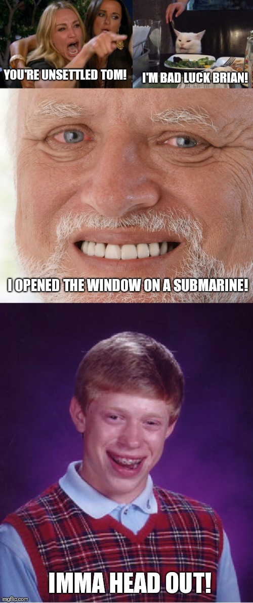 I'M BAD LUCK BRIAN! YOU'RE UNSETTLED TOM! I OPENED THE WINDOW ON A SUBMARINE! IMMA HEAD OUT! | image tagged in memes,bad luck brian,hide the pain harold,lady yelling at cat | made w/ Imgflip meme maker