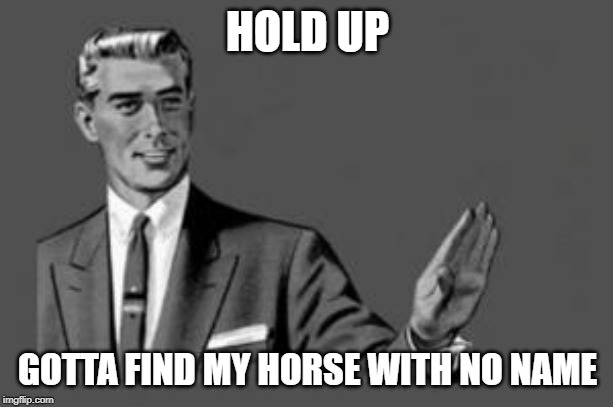Kill yourself guy | HOLD UP GOTTA FIND MY HORSE WITH NO NAME | image tagged in kill yourself guy | made w/ Imgflip meme maker