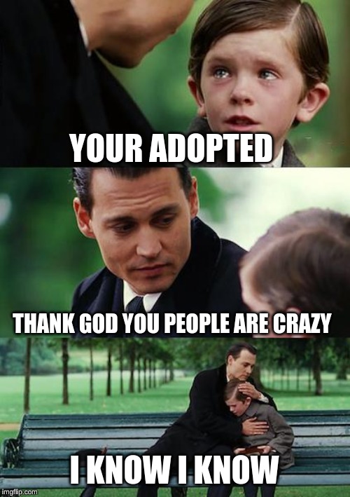 Finding Neverland Meme | YOUR ADOPTED; THANK GOD YOU PEOPLE ARE CRAZY; I KNOW I KNOW | image tagged in memes,finding neverland | made w/ Imgflip meme maker