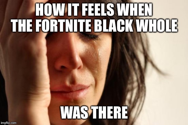 First World Problems Meme | HOW IT FEELS WHEN THE FORTNITE BLACK WHOLE; WAS THERE | image tagged in memes,first world problems | made w/ Imgflip meme maker