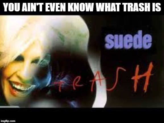 YOU AIN'T EVEN KNOW WHAT TRASH IS | made w/ Imgflip meme maker
