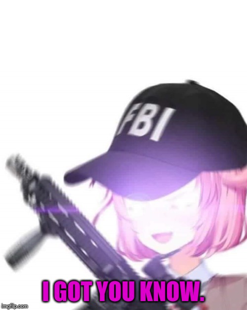 FBI Natsuki | I GOT YOU KNOW. | image tagged in fbi natsuki | made w/ Imgflip meme maker