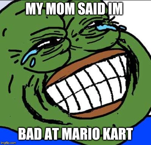 Laughing PEPE | MY MOM SAID IM; BAD AT MARIO KART | image tagged in laughing pepe | made w/ Imgflip meme maker