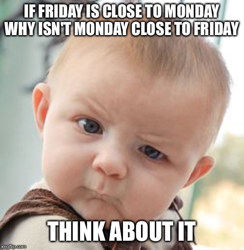 Skeptical Baby Meme | IF FRIDAY IS CLOSE TO MONDAY WHY ISN'T MONDAY CLOSE TO FRIDAY; THINK ABOUT IT | image tagged in memes,skeptical baby | made w/ Imgflip meme maker