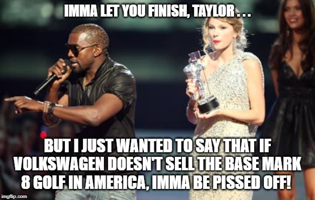 Interupting Kanye | IMMA LET YOU FINISH, TAYLOR . . . BUT I JUST WANTED TO SAY THAT IF VOLKSWAGEN DOESN'T SELL THE BASE MARK 8 GOLF IN AMERICA, IMMA BE PISSED OFF! | image tagged in memes,interupting kanye | made w/ Imgflip meme maker